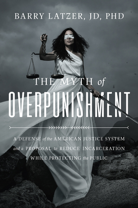 The Myth of Overpunishment by Barry Latzer, JD, PHD